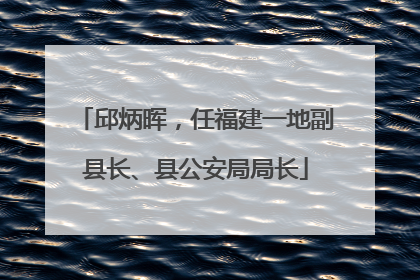 邱炳晖，任福建一地副县长、县公安局局长