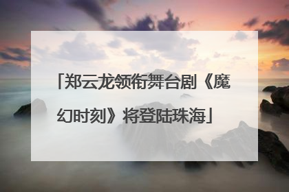 郑云龙领衔舞台剧《魔幻时刻》将登陆珠海