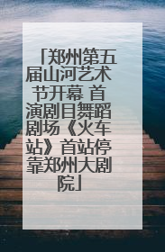 郑州第五届山河艺术节开幕 首演剧目舞蹈剧场《火车站》首站停靠郑州大剧院