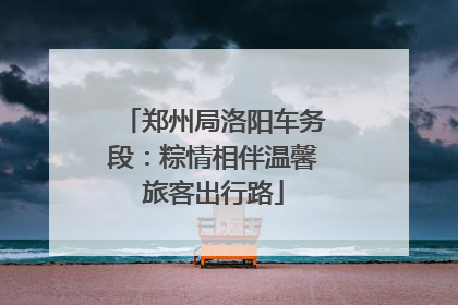 郑州局洛阳车务段：粽情相伴温馨旅客出行路