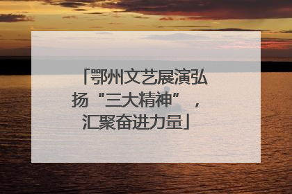 鄂州文艺展演弘扬“三大精神”，汇聚奋进力量