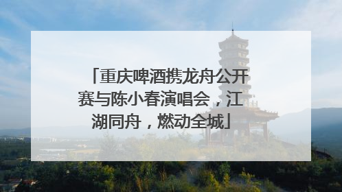 重庆啤酒携龙舟公开赛与陈小春演唱会，江湖同舟，燃动全城