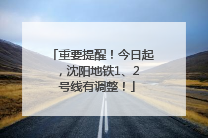 重要提醒！今日起，沈阳地铁1、2 号线有调整！