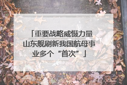 重要战略威慑力量 山东舰刷新我国航母事业多个“首次”
