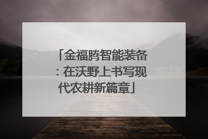 金福腾智能装备：在沃野上书写现代农耕新篇章