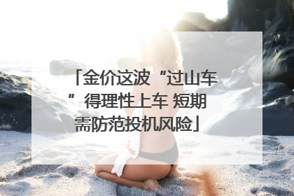 金价这波“过山车”得理性上车 短期需防范投机风险