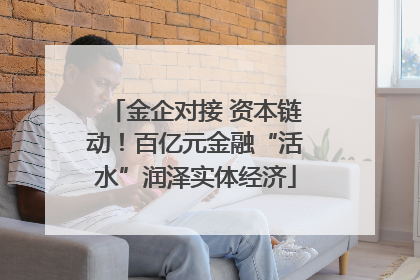 金企对接 资本链动！百亿元金融“活水”润泽实体经济