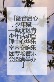 韶音启心，少年赋——海淀区青少年活动管理中心华乐室内交响乐团专场音乐会圆满举办