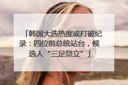 韩国大选热度或打破纪录：四位前总统站台，候选人“三足鼎立”