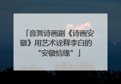 音舞诗画剧《诗画安徽》用艺术诠释李白的 “安徽情缘”