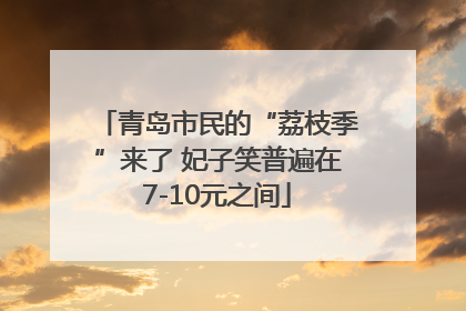 青岛市民的“荔枝季”来了 妃子笑普遍在7-10元之间