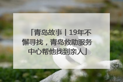 青岛故事丨19年不懈寻找，青岛救助服务中心帮他找到亲人