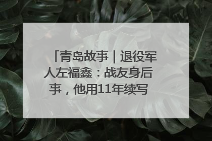 青岛故事｜退役军人左福鑫：战友身后事，他用11年续写 “兄弟情”