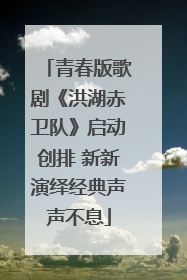 青春版歌剧《洪湖赤卫队》启动创排 新新演绎经典声声不息