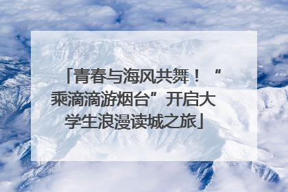 青春与海风共舞！“乘滴滴游烟台”开启大学生浪漫读城之旅