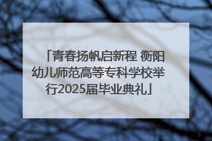 青春扬帆启新程 衡阳幼儿师范高等专科学校举行2025届毕业典礼