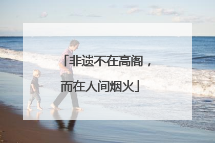 非遗不在高阁，而在人间烟火