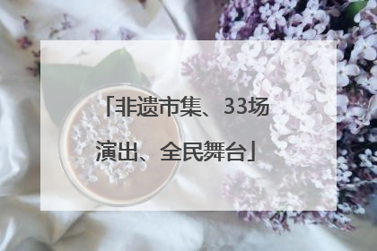 非遗市集、33场演出、全民舞台