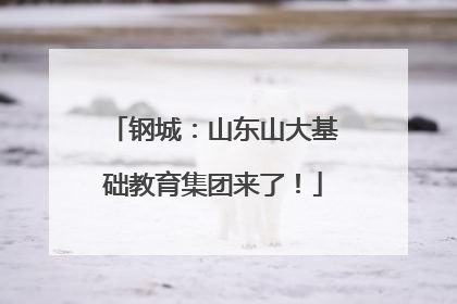 钢城：山东山大基础教育集团来了！