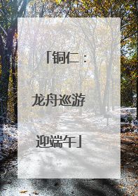 铜仁：龙舟巡游迎端午