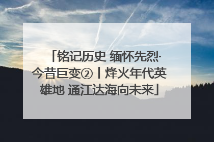 铭记历史 缅怀先烈·今昔巨变②丨烽火年代英雄地 通江达海向未来