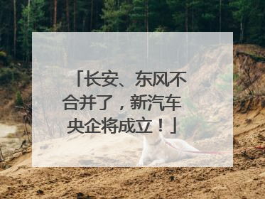 长安、东风不合并了，新汽车央企将成立！