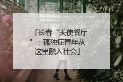 长春“天使餐厅”：孤独症青年从这里融入社会