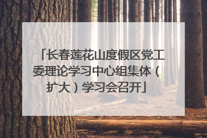 长春莲花山度假区党工委理论学习中心组集体（扩大）学习会召开