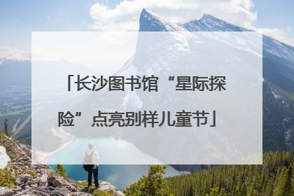 长沙图书馆“星际探险”点亮别样儿童节
