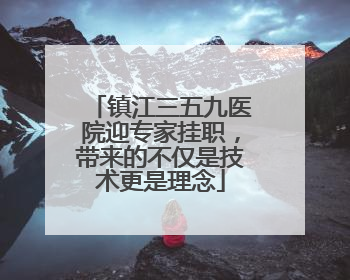镇江三五九医院迎专家挂职，带来的不仅是技术更是理念