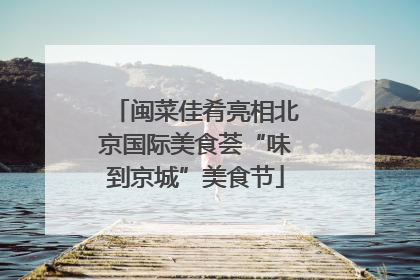 闽菜佳肴亮相北京国际美食荟“味到京城”美食节