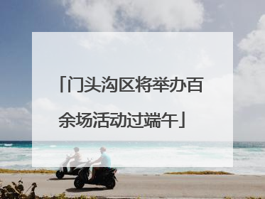 门头沟区将举办百余场活动过端午