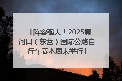 阵容强大！2025黄河口（东营）国际公路自行车赛本周末举行