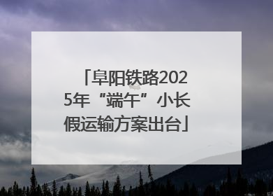 阜阳铁路2025年“端午”小长假运输方案出台