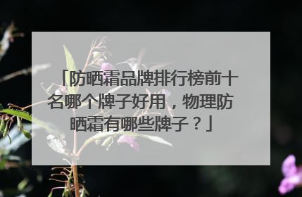 防晒霜品牌排行榜前十名哪个牌子好用，物理防晒霜有哪些牌子？