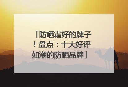 防晒霜好的牌子！盘点：十大好评如潮的防晒品牌