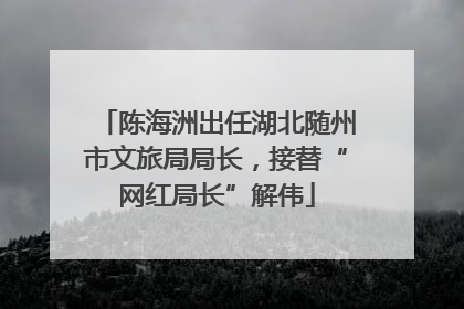 陈海洲出任湖北随州市文旅局局长，接替“网红局长”解伟