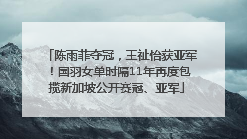 陈雨菲夺冠，王祉怡获亚军！国羽女单时隔11年再度包揽新加坡公开赛冠、亚军