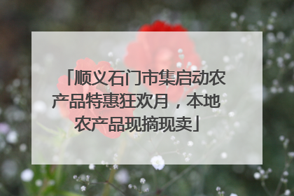 顺义石门市集启动农产品特惠狂欢月，本地农产品现摘现卖
