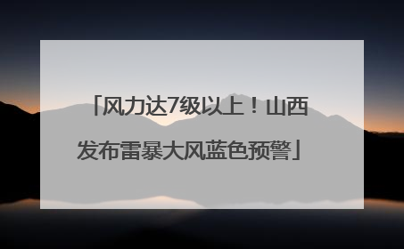 风力达7级以上！山西发布雷暴大风蓝色预警