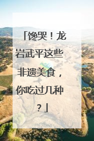 馋哭！龙岩武平这些非遗美食，你吃过几种？