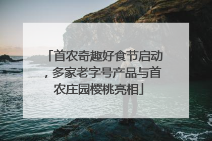首农奇趣好食节启动，多家老字号产品与首农庄园樱桃亮相