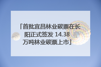 首批宜昌林业碳票在长阳正式签发 14.38万吨林业碳票上市