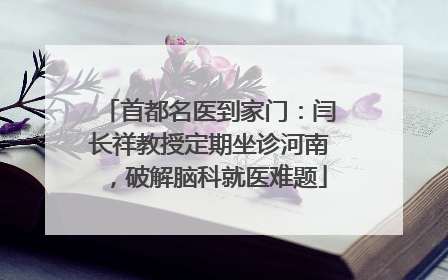 首都名医到家门：闫长祥教授定期坐诊河南，破解脑科就医难题