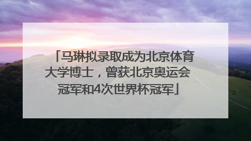 马琳拟录取成为北京体育大学博士，曾获北京奥运会冠军和4次世界杯冠军