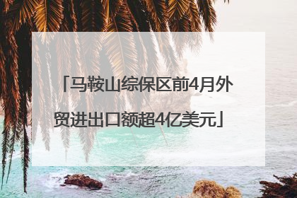 马鞍山综保区前4月外贸进出口额超4亿美元