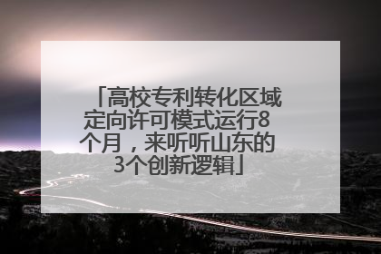 高校专利转化区域定向许可模式运行8个月，来听听山东的3个创新逻辑
