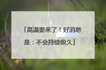 高温要来了！好消息是：不会持续很久