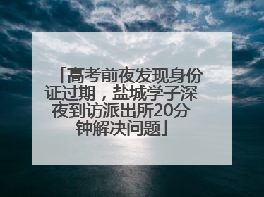 高考前夜发现身份证过期，盐城学子深夜到访派出所20分钟解决问题