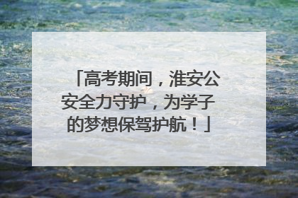 高考期间，淮安公安全力守护，为学子的梦想保驾护航！